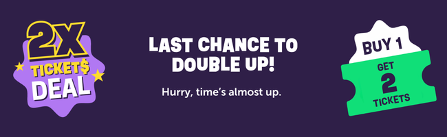 Final call. Double your tickets. Double your chances.