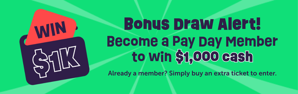 Bonus Draw Alert! Become a Pay Day Member to win $1K cash. Already a member? Simply buy an extra ticket to enter.